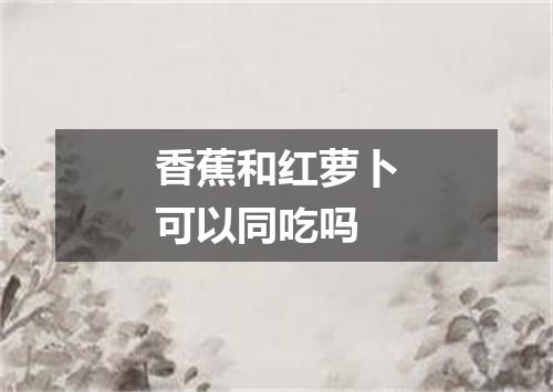 香蕉和红萝卜可以同吃吗