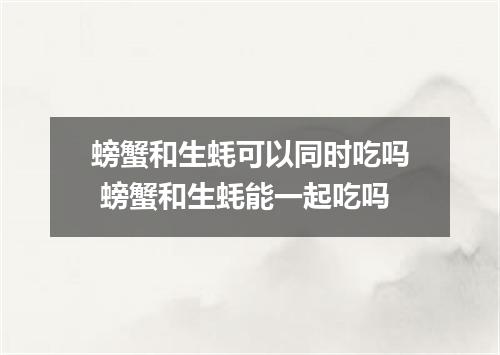 螃蟹和生蚝可以同时吃吗 螃蟹和生蚝能一起吃吗