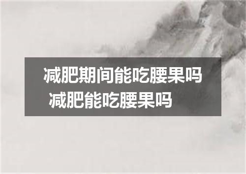 减肥期间能吃腰果吗 减肥能吃腰果吗