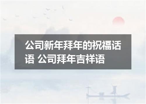 公司新年拜年的祝福话语 公司拜年吉祥语