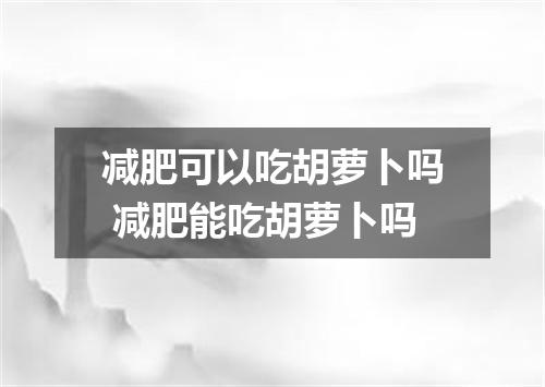 减肥可以吃胡萝卜吗 减肥能吃胡萝卜吗