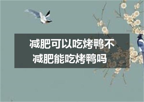 减肥可以吃烤鸭不 减肥能吃烤鸭吗