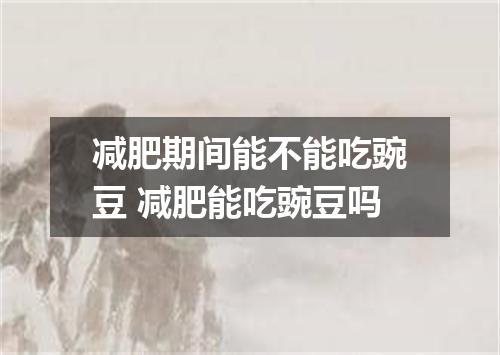 减肥期间能不能吃豌豆 减肥能吃豌豆吗