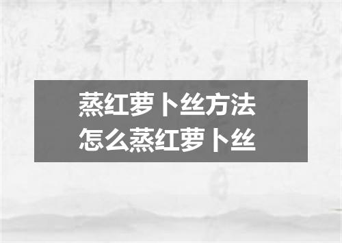 蒸红萝卜丝方法 怎么蒸红萝卜丝