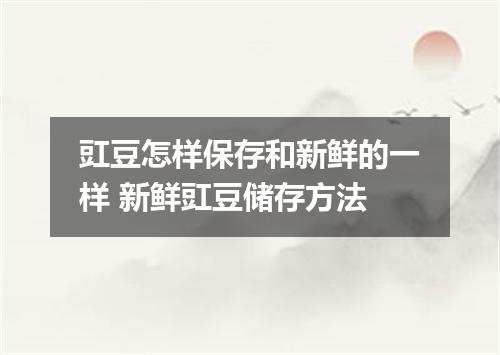 豇豆怎样保存和新鲜的一样 新鲜豇豆储存方法
