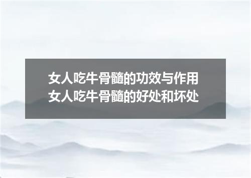 女人吃牛骨髓的功效与作用 女人吃牛骨髓的好处和坏处