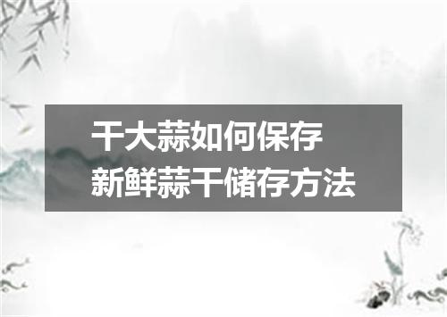 干大蒜如何保存 新鲜蒜干储存方法