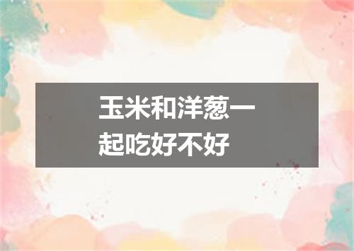 玉米和洋葱一起吃好不好