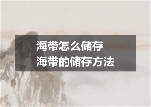 海带怎么储存 海带的储存方法
