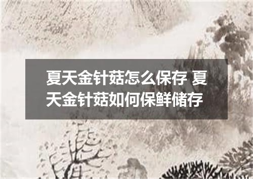 夏天金针菇怎么保存 夏天金针菇如何保鲜储存