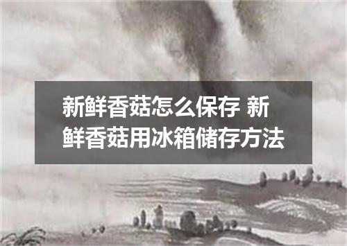 新鲜香菇怎么保存 新鲜香菇用冰箱储存方法