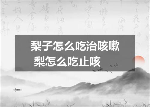 梨子怎么吃治咳嗽 梨怎么吃止咳