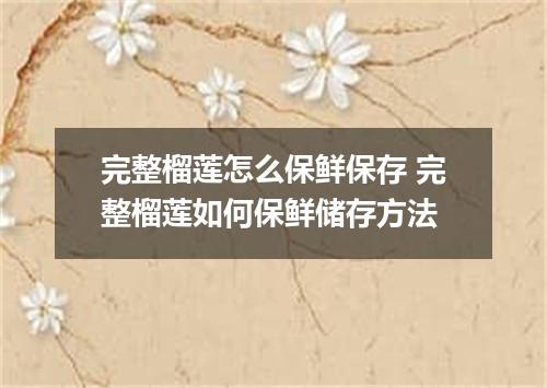 完整榴莲怎么保鲜保存 完整榴莲如何保鲜储存方法