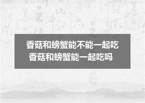 香菇和螃蟹能不能一起吃 香菇和螃蟹能一起吃吗