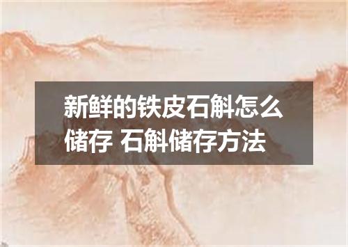 新鲜的铁皮石斛怎么储存 石斛储存方法