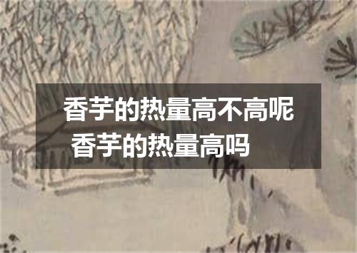 香芋的热量高不高呢 香芋的热量高吗