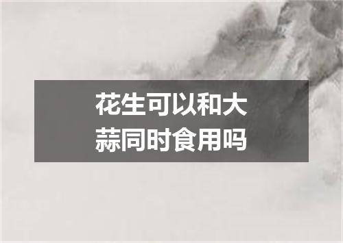 花生可以和大蒜同时食用吗