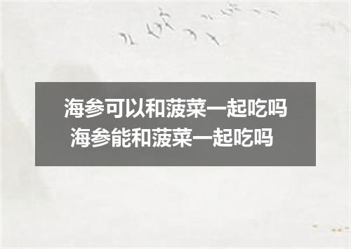 海参可以和菠菜一起吃吗 海参能和菠菜一起吃吗