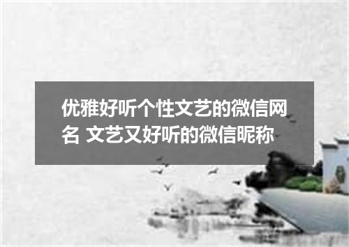 优雅好听个性文艺的微信网名 文艺又好听的微信昵称
