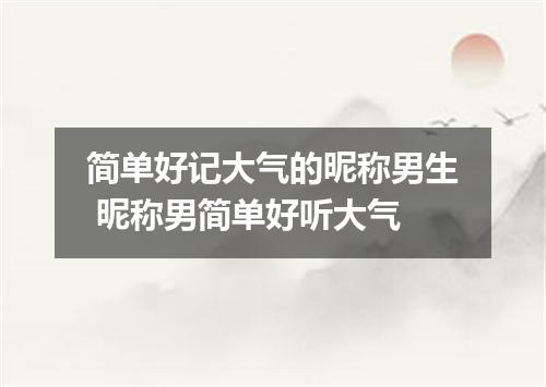 简单好记大气的昵称男生 昵称男简单好听大气