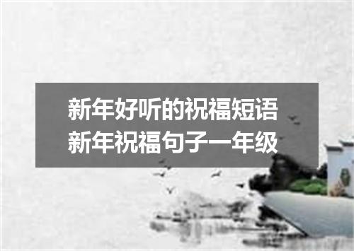 新年好听的祝福短语 新年祝福句子一年级