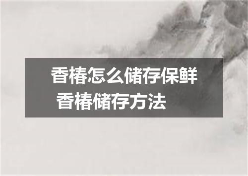 香椿怎么储存保鲜 香椿储存方法