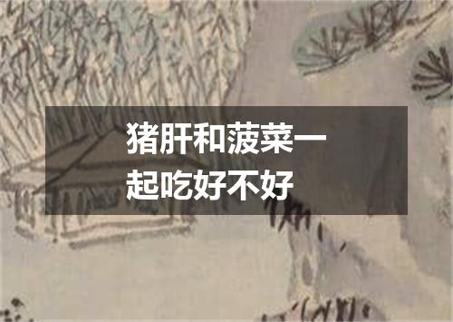 猪肝和菠菜一起吃好不好