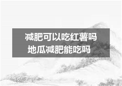 减肥可以吃红薯吗 地瓜减肥能吃吗