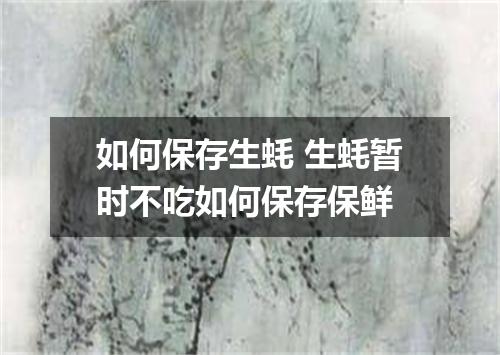 如何保存生蚝 生蚝暂时不吃如何保存保鲜