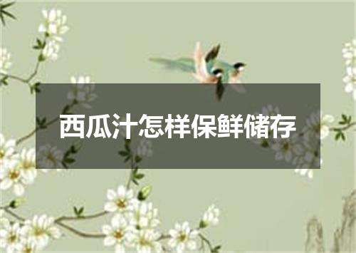 西瓜汁怎样保鲜储存