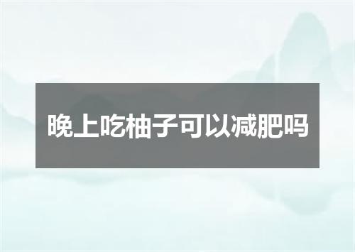 晚上吃柚子可以减肥吗