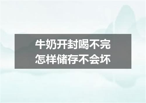 牛奶开封喝不完怎样储存不会坏