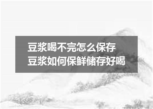 豆浆喝不完怎么保存 豆浆如何保鲜储存好喝