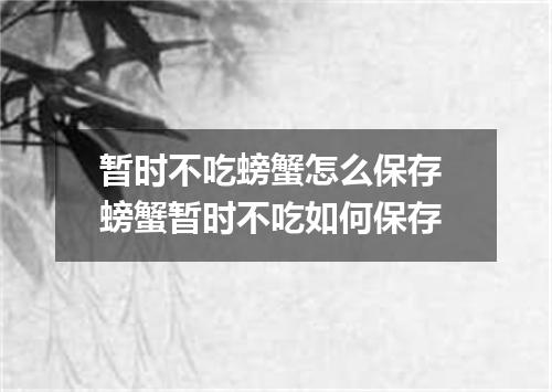 暂时不吃螃蟹怎么保存 螃蟹暂时不吃如何保存