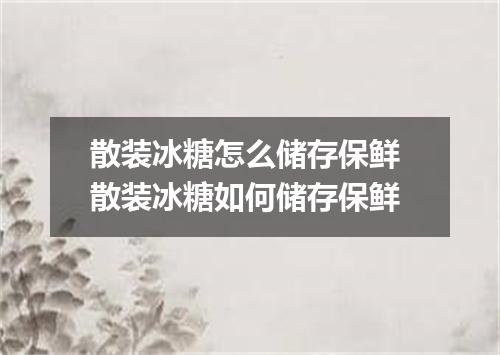 散装冰糖怎么储存保鲜 散装冰糖如何储存保鲜