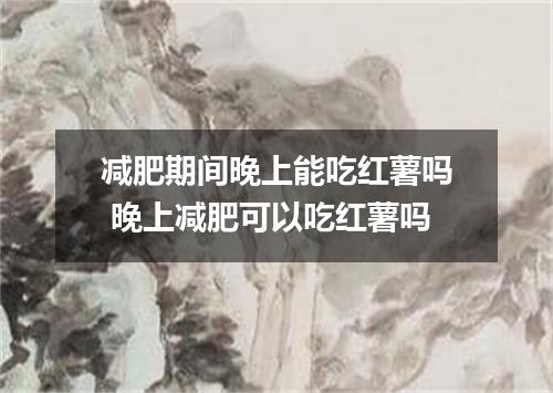 减肥期间晚上能吃红薯吗 晚上减肥可以吃红薯吗