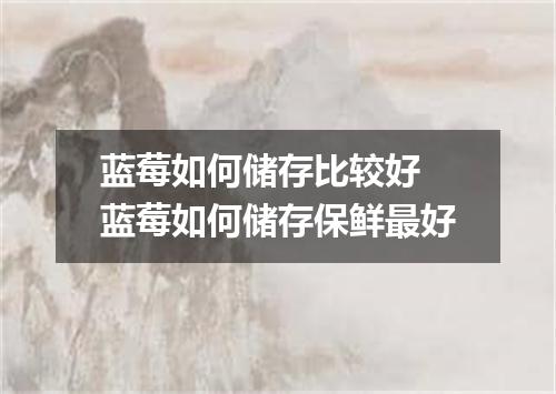 蓝莓如何储存比较好 蓝莓如何储存保鲜最好