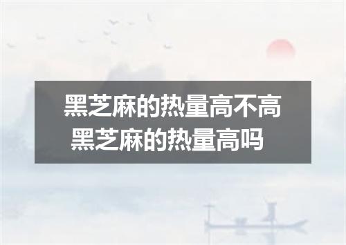 黑芝麻的热量高不高 黑芝麻的热量高吗