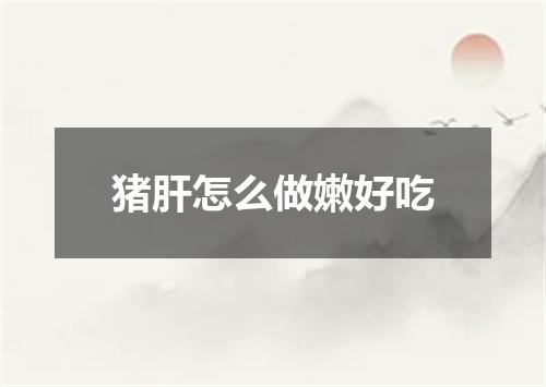 猪肝怎么做嫩好吃