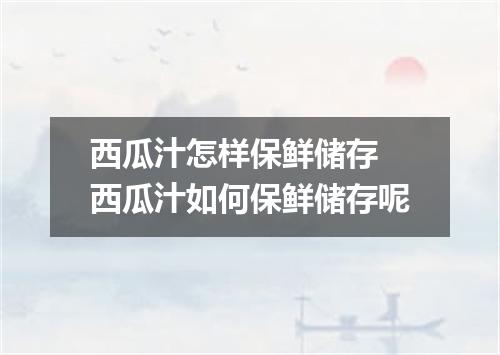 西瓜汁怎样保鲜储存 西瓜汁如何保鲜储存呢