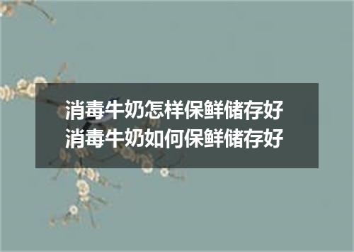 消毒牛奶怎样保鲜储存好 消毒牛奶如何保鲜储存好