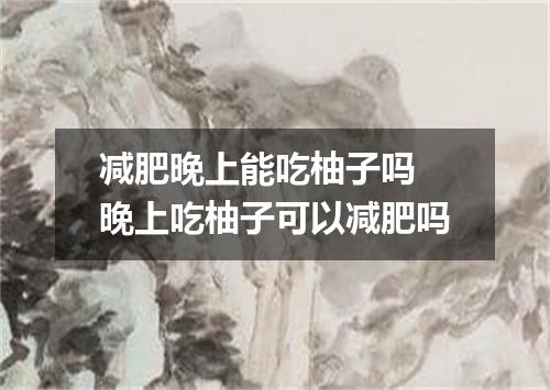 减肥晚上能吃柚子吗 晚上吃柚子可以减肥吗