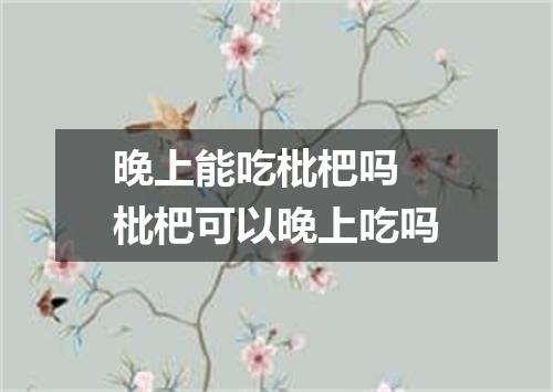 晚上能吃枇杷吗 枇杷可以晚上吃吗