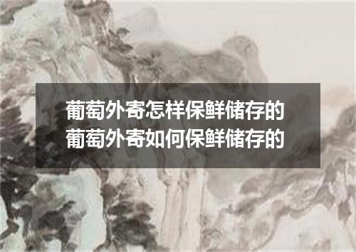 葡萄外寄怎样保鲜储存的 葡萄外寄如何保鲜储存的