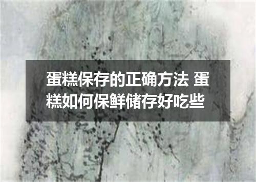 蛋糕保存的正确方法 蛋糕如何保鲜储存好吃些