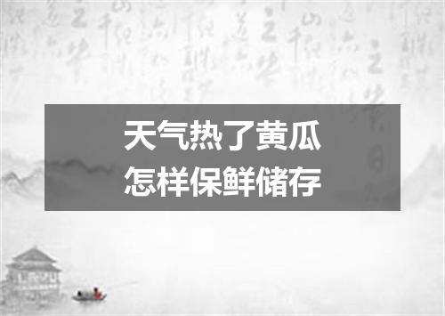 天气热了黄瓜怎样保鲜储存