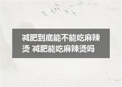 减肥到底能不能吃麻辣烫 减肥能吃麻辣烫吗