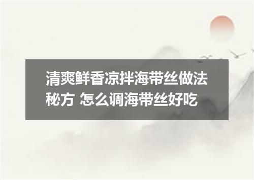 清爽鲜香凉拌海带丝做法秘方 怎么调海带丝好吃