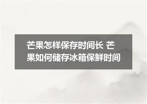 芒果怎样保存时间长 芒果如何储存冰箱保鲜时间