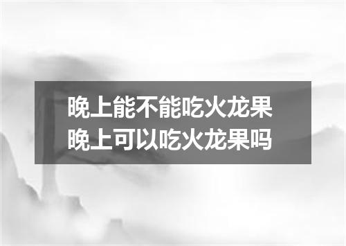 晚上能不能吃火龙果 晚上可以吃火龙果吗